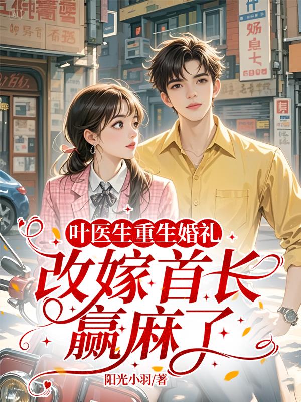 叶医生重生婚礼，改嫁首长赢麻了
