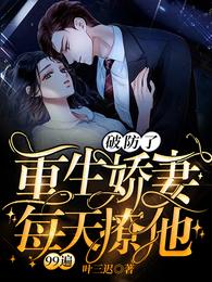 破防了，重生娇妻每天撩他99遍